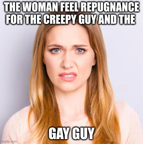 women | THE WOMAN FEEL REPUGNANCE FOR THE CREEPY GUY AND THE; GAY GUY | image tagged in women | made w/ Imgflip meme maker