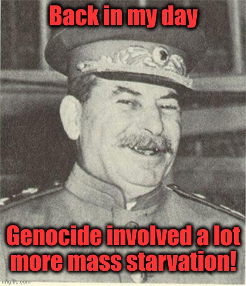 Laughing Stalin | Back in my day Genocide involved a lot
more mass starvation! | image tagged in laughing stalin | made w/ Imgflip meme maker