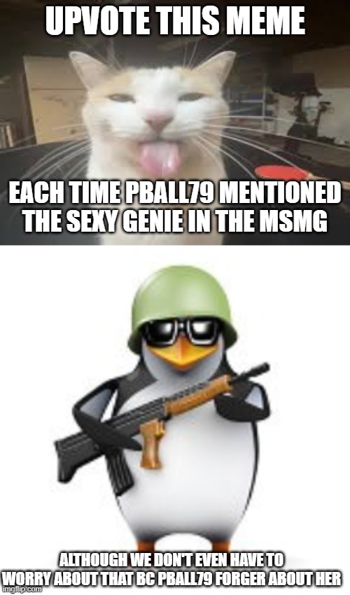 FREEDOM | UPVOTE THIS MEME; EACH TIME PBALL79 MENTIONED THE SEXY GENIE IN THE MSMG; ALTHOUGH WE DON'T EVEN HAVE TO WORRY ABOUT THAT BC PBALL79 FORGER ABOUT HER | image tagged in cat,no anime penguin | made w/ Imgflip meme maker