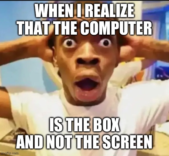 Surprised Black Guy | WHEN I REALIZE THAT THE COMPUTER; IS THE BOX AND NOT THE SCREEN | image tagged in surprised black guy | made w/ Imgflip meme maker