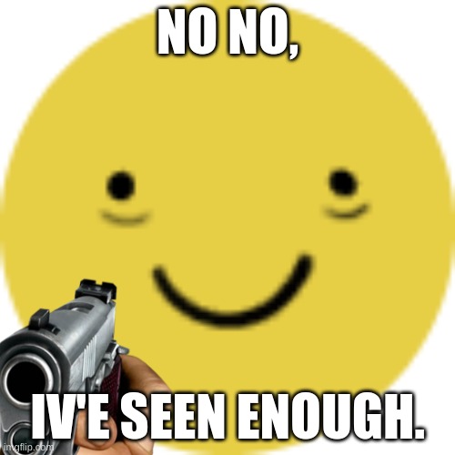 No No, I've Seen Enough [Original] | NO NO, IV'E SEEN ENOUGH. | image tagged in original meme | made w/ Imgflip meme maker