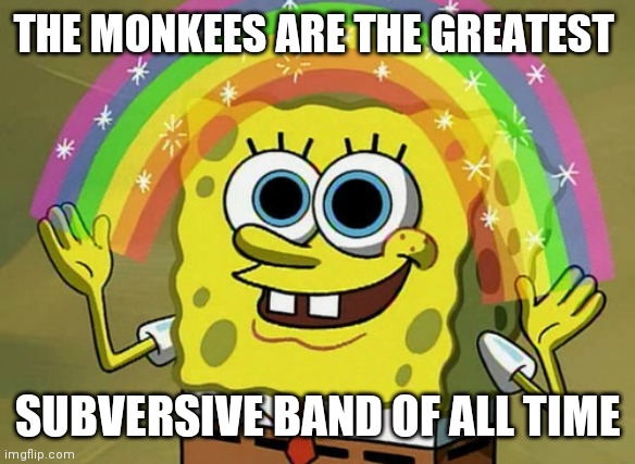 They fell for it | THE MONKEES ARE THE GREATEST; SUBVERSIVE BAND OF ALL TIME | image tagged in memes,imagination spongebob | made w/ Imgflip meme maker