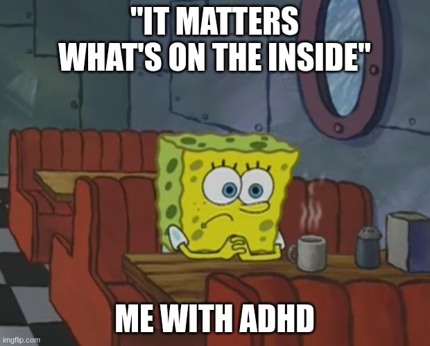 bruh | "IT MATTERS WHAT'S ON THE INSIDE"; ME WITH ADHD | image tagged in spongebob waiting | made w/ Imgflip meme maker