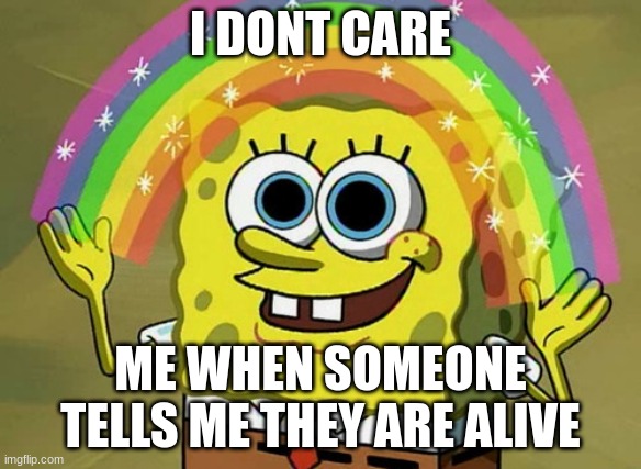 Imagination Spongebob | I DONT CARE; ME WHEN SOMEONE TELLS ME THEY ARE ALIVE | image tagged in memes,imagination spongebob | made w/ Imgflip meme maker