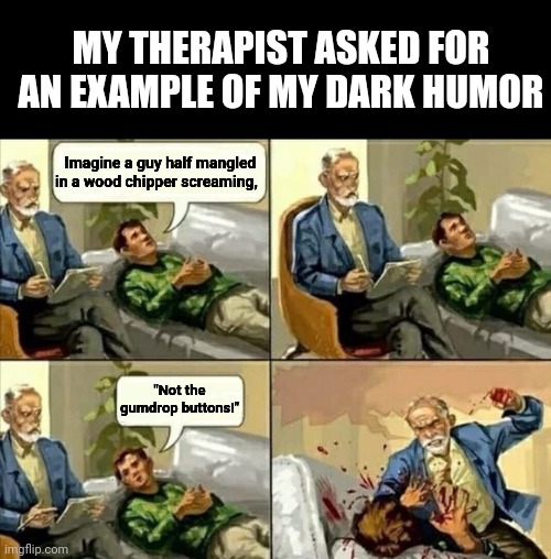 How dark is your humor? | MY THERAPIST ASKED FOR AN EXAMPLE OF MY DARK HUMOR; Imagine a guy half mangled in a wood chipper screaming, "Not the gumdrop buttons!" | image tagged in angry psychologist,dark humor,gingerbread man | made w/ Imgflip meme maker