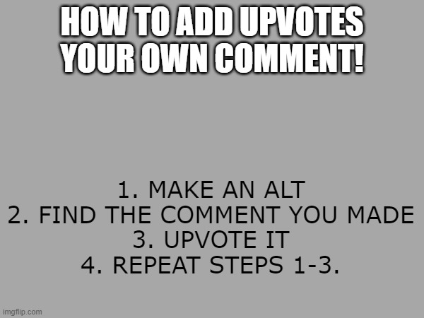 wowzers! | 1. MAKE AN ALT
2. FIND THE COMMENT YOU MADE
3. UPVOTE IT
4. REPEAT STEPS 1-3. HOW TO ADD UPVOTES YOUR OWN COMMENT! | made w/ Imgflip meme maker