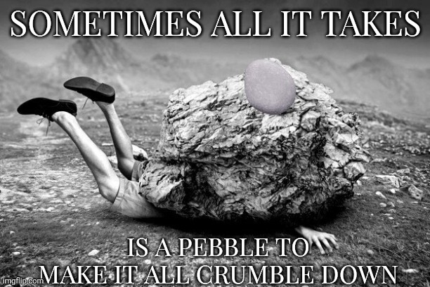 SOMETIMES ALL IT TAKES; IS A PEBBLE TO MAKE IT ALL CRUMBLE DOWN | made w/ Imgflip meme maker