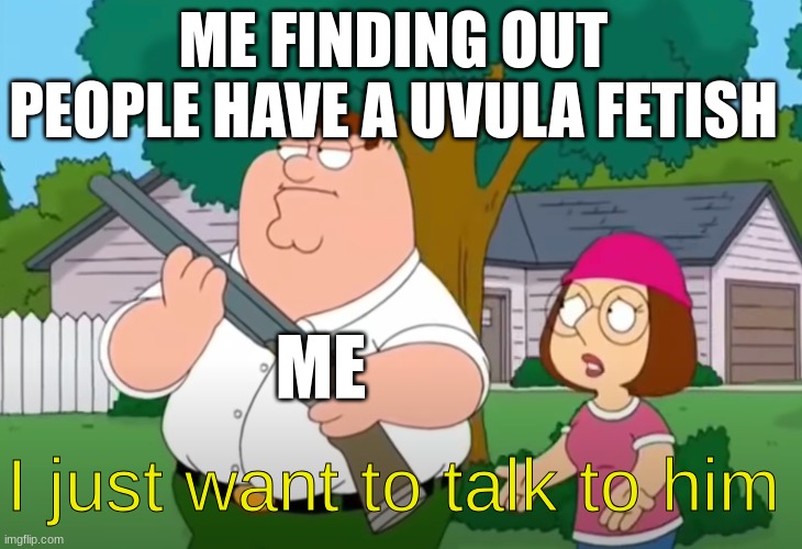 I just want to talk to him | ME FINDING OUT PEOPLE HAVE A UVULA FETISH; ME; I just want to talk to him | image tagged in i just want to talk to him | made w/ Imgflip meme maker