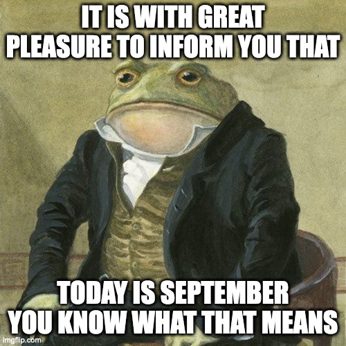 Gentlemen, it is with great pleasure to inform you that | IT IS WITH GREAT PLEASURE TO INFORM YOU THAT; TODAY IS SEPTEMBER
YOU KNOW WHAT THAT MEANS | image tagged in gentlemen it is with great pleasure to inform you that,memes,meme,funny,fun,september | made w/ Imgflip meme maker