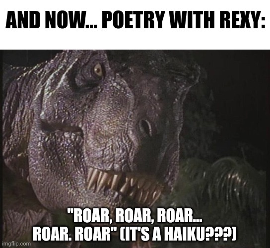 Who knew rexy was such a good poet | AND NOW... POETRY WITH REXY:; "ROAR, ROAR, ROAR... ROAR. ROAR" (IT'S A HAIKU???) | image tagged in rexy,jurassic park,poetry,jurassicparkfan102504,jpfan102504 | made w/ Imgflip meme maker