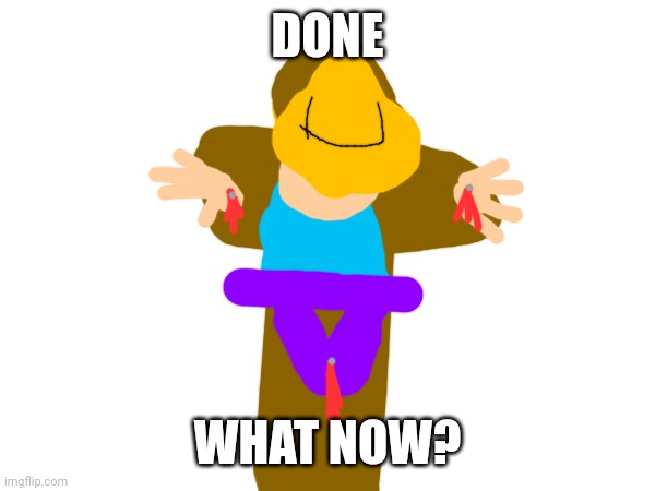 DONE; WHAT NOW? | made w/ Imgflip meme maker