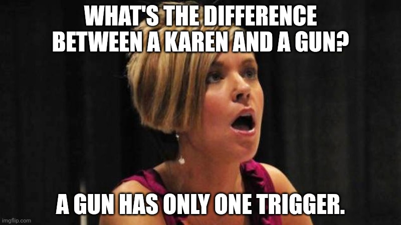 Angry Karen | WHAT'S THE DIFFERENCE BETWEEN A KAREN AND A GUN? A GUN HAS ONLY ONE TRIGGER. | image tagged in angry karen | made w/ Imgflip meme maker