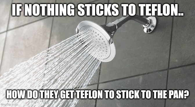 Shower Thoughts | IF NOTHING STICKS TO TEFLON.. HOW DO THEY GET TEFLON TO STICK TO THE PAN? | image tagged in shower thoughts | made w/ Imgflip meme maker