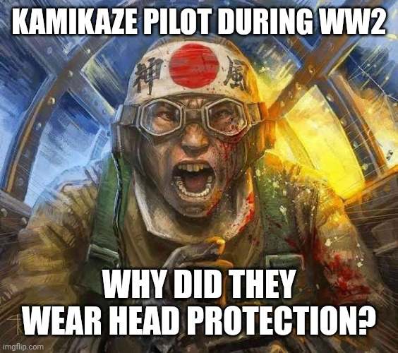 Kamikaze pilot | KAMIKAZE PILOT DURING WW2; WHY DID THEY WEAR HEAD PROTECTION? | image tagged in kamikaze pilot | made w/ Imgflip meme maker