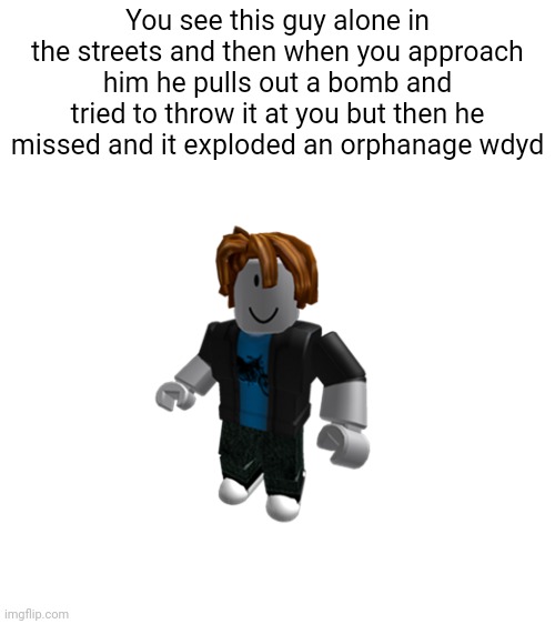 You see this guy alone in the streets and then when you approach him he pulls out a bomb and tried to throw it at you but then he missed and it exploded an orphanage wdyd | made w/ Imgflip meme maker