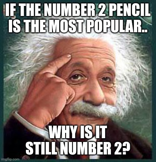 einstein | IF THE NUMBER 2 PENCIL IS THE MOST POPULAR.. WHY IS IT STILL NUMBER 2? | image tagged in einstein | made w/ Imgflip meme maker