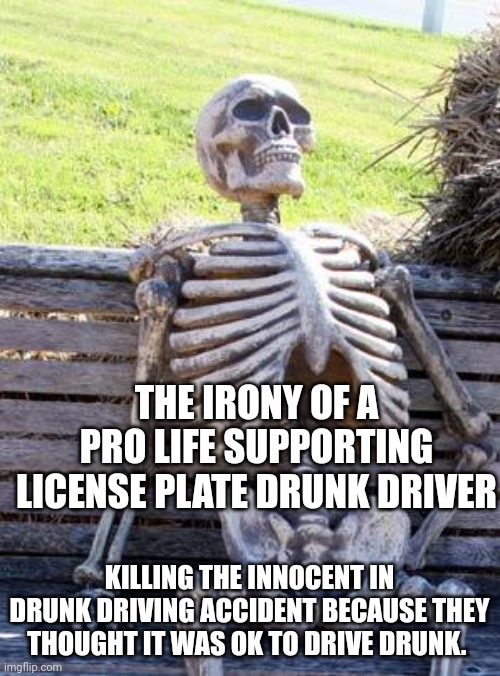 Waiting Skeleton | THE IRONY OF A PRO LIFE SUPPORTING LICENSE PLATE DRUNK DRIVER; KILLING THE INNOCENT IN DRUNK DRIVING ACCIDENT BECAUSE THEY THOUGHT IT WAS OK TO DRIVE DRUNK. | image tagged in memes,waiting skeleton | made w/ Imgflip meme maker