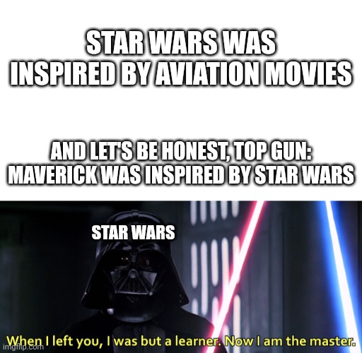 STAR WARS WAS INSPIRED BY AVIATION MOVIES; AND LET'S BE HONEST, TOP GUN: MAVERICK WAS INSPIRED BY STAR WARS; STAR WARS | image tagged in blank white template,when i left you i was but a learner | made w/ Imgflip meme maker