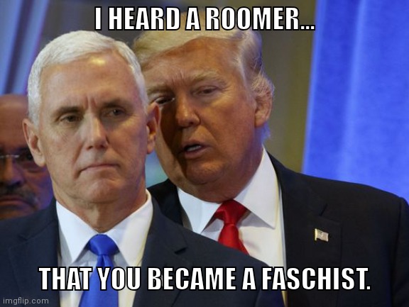 Trump Whispers into pence ear | I HEARD A ROOMER... THAT YOU BECAME A FASCHIST. | image tagged in trump whispers into pence ear | made w/ Imgflip meme maker