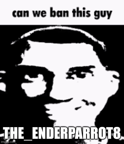 he's annoying as fuck | THE_ENDERPARROT8 | image tagged in can we ban this guy | made w/ Imgflip meme maker