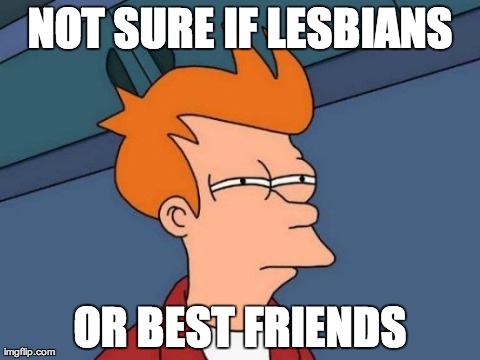 Futurama Fry | NOT SURE IF LESBIANS OR BEST FRIENDS | image tagged in memes,futurama fry,AdviceAnimals | made w/ Imgflip meme maker