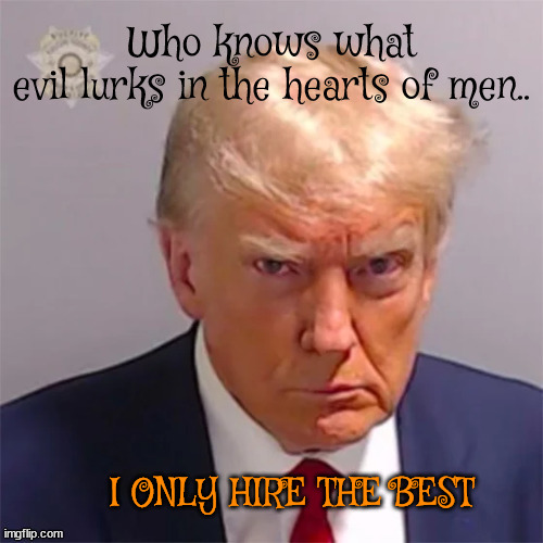 I only hire the best | I ONLY HIRE THE BEST | image tagged in donald trump,evil,liar,maga,criminal,felon | made w/ Imgflip meme maker