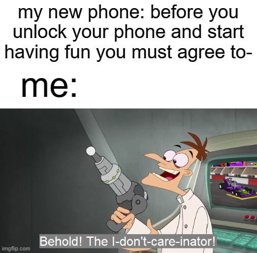 who in the world reads it all | my new phone: before you unlock your phone and start having fun you must agree to-; me: | image tagged in the i don't care inator | made w/ Imgflip meme maker