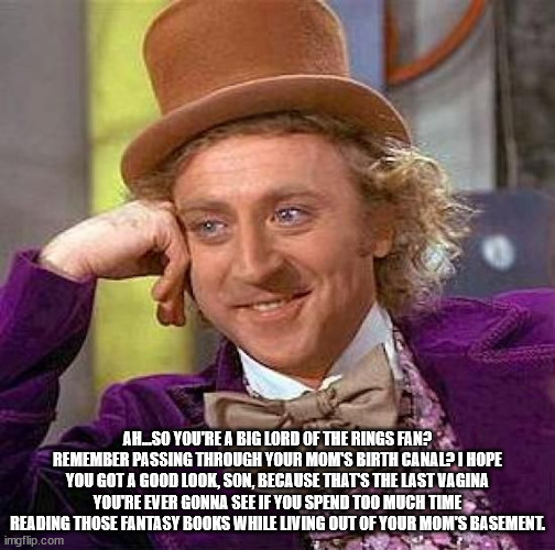 Creepy Condescending Wonka Meme | AH...SO YOU'RE A BIG LORD OF THE RINGS FAN? REMEMBER PASSING THROUGH YOUR MOM'S BIRTH CANAL? I HOPE YOU GOT A GOOD LOOK, SON, BECAUSE THAT'S THE LAST VAGINA YOU'RE EVER GONNA SEE IF YOU SPEND TOO MUCH TIME READING THOSE FANTASY BOOKS WHILE LIVING OUT OF YOUR MOM'S BASEMENT. | image tagged in memes,creepy condescending wonka | made w/ Imgflip meme maker