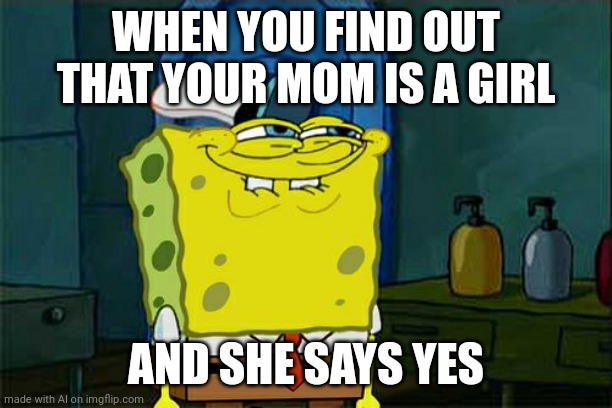 Don't You Squidward | WHEN YOU FIND OUT THAT YOUR MOM IS A GIRL; AND SHE SAYS YES | image tagged in memes,don't you squidward,ai meme | made w/ Imgflip meme maker