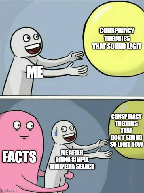 Running Away Balloon | CONSPIRACY THEORIES THAT SOUND LEGIT; ME; CONSPIRACY THEORIES THAT DON'T SOUND SO LEGIT NOW; FACTS; ME AFTER DOING SIMPLE WIKIPEDIA SEARCH | image tagged in memes,running away balloon | made w/ Imgflip meme maker