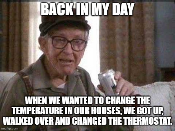 Grumpy old Man | BACK IN MY DAY WHEN WE WANTED TO CHANGE THE TEMPERATURE IN OUR HOUSES, WE GOT UP, WALKED OVER AND CHANGED THE THERMOSTAT. | image tagged in grumpy old man | made w/ Imgflip meme maker