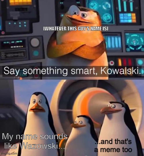 Mike Kowalski | [WHATEVER THIS GUY'S NAME IS]; My name sounds like Wazowski... ...and that's a meme too | image tagged in say something smart kowalski | made w/ Imgflip meme maker
