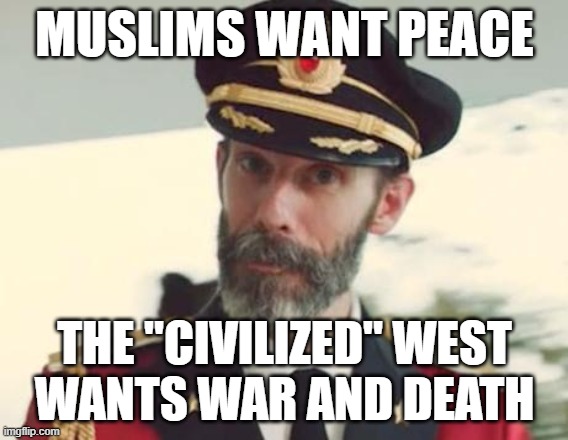 Muslims Want Peace, the "Civilized" West Wants War and Death | MUSLIMS WANT PEACE; THE "CIVILIZED" WEST
WANTS WAR AND DEATH | image tagged in captain obvious,muslim,muslims,the civilized west,peace,war | made w/ Imgflip meme maker