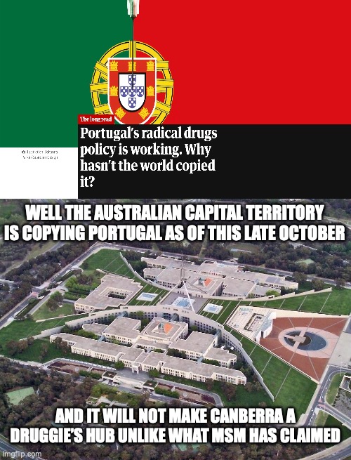 Portugal’s drug policy has seen less overdoses and drug crime over 20 plus years, history will repeat in Canberra | WELL THE AUSTRALIAN CAPITAL TERRITORY IS COPYING PORTUGAL AS OF THIS LATE OCTOBER; AND IT WILL NOT MAKE CANBERRA A DRUGGIE’S HUB UNLIKE WHAT MSM HAS CLAIMED | image tagged in australian parliament house,portugal,drug reform,drug overdose,meanwhile in australia | made w/ Imgflip meme maker