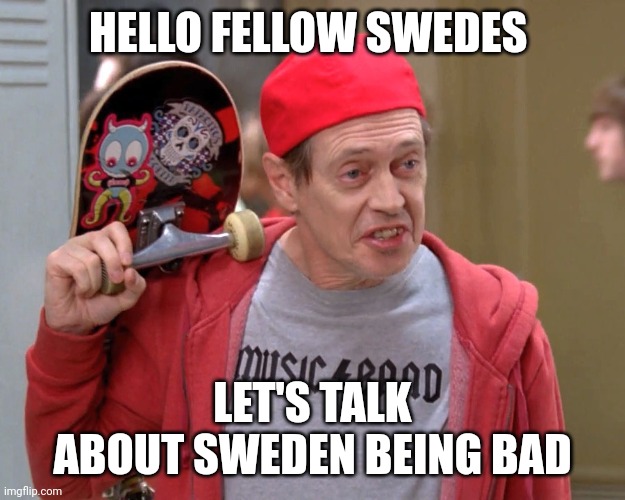 Steve Buscemi Fellow Kids | HELLO FELLOW SWEDES; LET'S TALK ABOUT SWEDEN BEING BAD | image tagged in steve buscemi fellow kids | made w/ Imgflip meme maker
