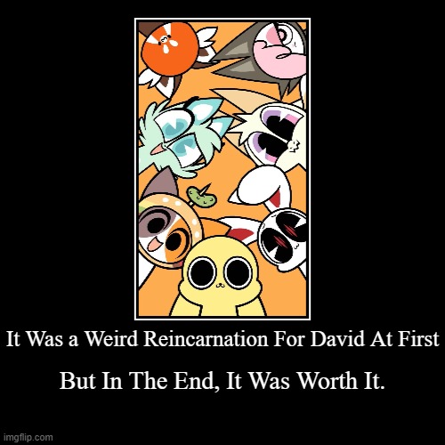 One Soul, All Friendship. | It Was a Weird Reincarnation For David At First | But In The End, It Was Worth It. | image tagged in funny,demotivationals,chikn nuggit | made w/ Imgflip demotivational maker