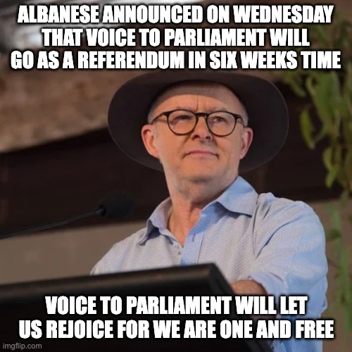Voice to Parliament Announcement | ALBANESE ANNOUNCED ON WEDNESDAY THAT VOICE TO PARLIAMENT WILL GO AS A REFERENDUM IN SIX WEEKS TIME; VOICE TO PARLIAMENT WILL LET US REJOICE FOR WE ARE ONE AND FREE | image tagged in anthony albanese at garma festival,voice to parliament,australian national anthem reference,patriotic referendums,yes23 | made w/ Imgflip meme maker