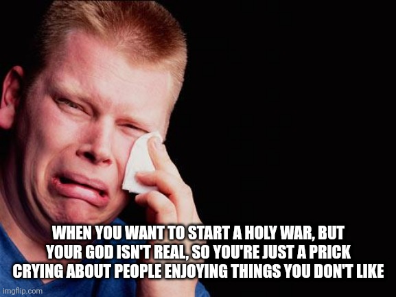 cry | WHEN YOU WANT TO START A HOLY WAR, BUT YOUR GOD ISN'T REAL, SO YOU'RE JUST A PRICK CRYING ABOUT PEOPLE ENJOYING THINGS YOU DON'T LIKE | image tagged in cry | made w/ Imgflip meme maker