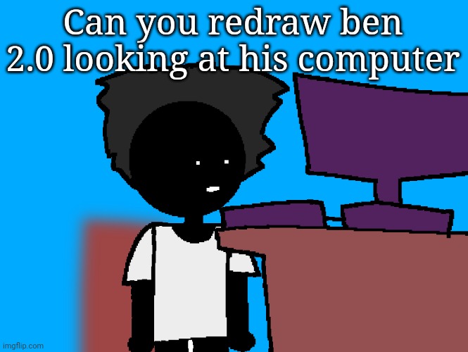 oh god what have i done | Can you redraw ben 2.0 looking at his computer | image tagged in oh god what have i done | made w/ Imgflip meme maker