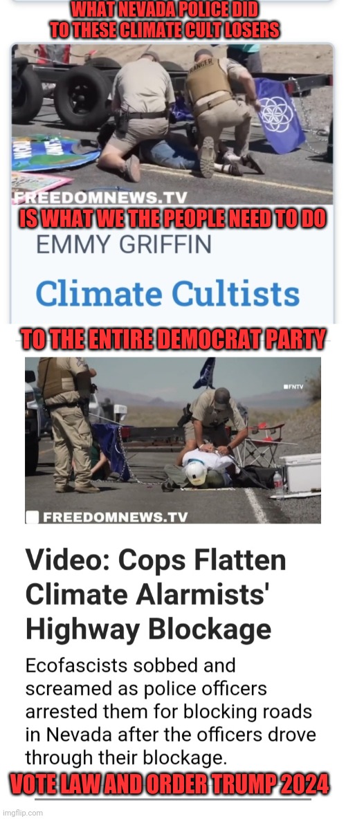 Run Over & Dragged Away | WHAT NEVADA POLICE DID TO THESE CLIMATE CULT LOSERS; IS WHAT WE THE PEOPLE NEED TO DO; TO THE ENTIRE DEMOCRAT PARTY; VOTE LAW AND ORDER TRUMP 2024 | image tagged in retarded liberal protesters,finished,vote,law and order,republican party | made w/ Imgflip meme maker