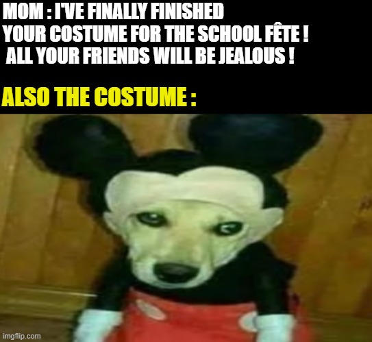 "no need to thank me" | MOM : I'VE FINALLY FINISHED YOUR COSTUME FOR THE SCHOOL FÊTE ! 
 ALL YOUR FRIENDS WILL BE JEALOUS ! ALSO THE COSTUME : | image tagged in costume,dog,mickey mouse | made w/ Imgflip meme maker
