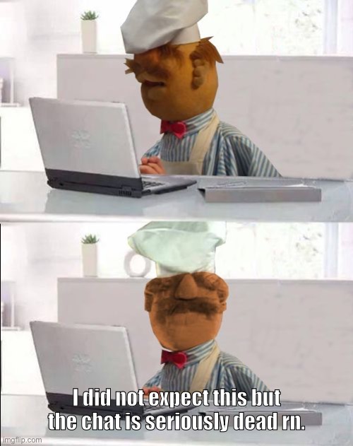 Hide The Pain Swedish Chef | I did not expect this but the chat is seriously dead rn. | image tagged in hide the pain swedish chef | made w/ Imgflip meme maker