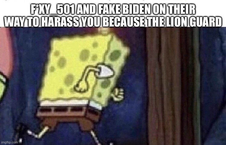 Spongebob running | F*XY_501 AND FAKE BIDEN ON THEIR WAY TO HARASS YOU BECAUSE THE LION GUARD | image tagged in spongebob running | made w/ Imgflip meme maker