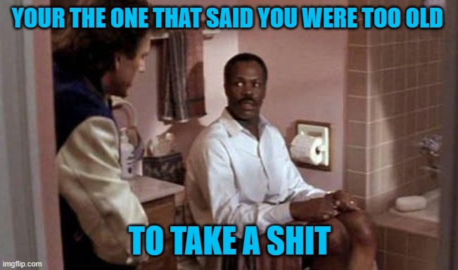 Lethal weapon | YOUR THE ONE THAT SAID YOU WERE TOO OLD; TO TAKE A SHIT | image tagged in movie,lethal weapon,danny glover,funny animals | made w/ Imgflip meme maker
