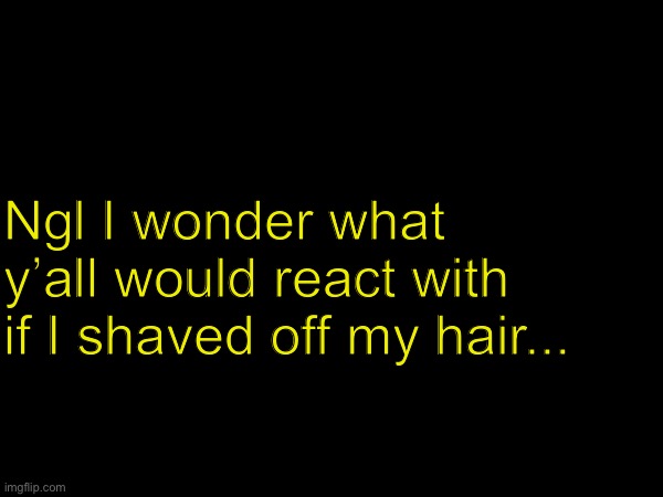 Ngl I wonder what y’all would react with if I shaved off my hair... | image tagged in ofcourse,i would donate,the hair,to charity,and to those who suffer cancer | made w/ Imgflip meme maker