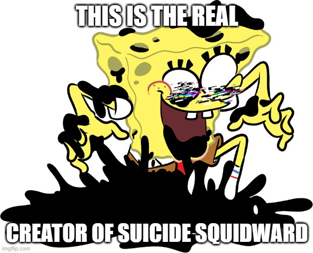 Pibby spongebob | THIS IS THE REAL; CREATOR OF SUICIDE SQUIDWARD | image tagged in pibby spongebob | made w/ Imgflip meme maker