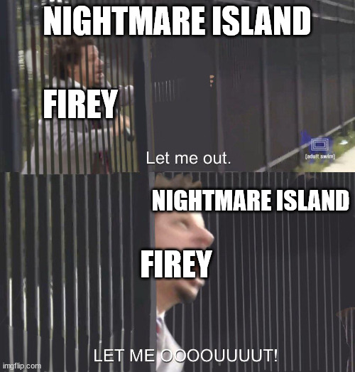 LET ME OUT | NIGHTMARE ISLAND FIREY FIREY NIGHTMARE ISLAND | image tagged in let me out | made w/ Imgflip meme maker