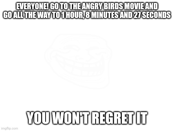 No cap! | EVERYONE! GO TO THE ANGRY BIRDS MOVIE AND GO ALL THE WAY TO 1 HOUR, 8 MINUTES AND 27 SECONDS; YOU WON'T REGRET IT | made w/ Imgflip meme maker