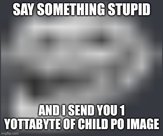 /j,child po fr | SAY SOMETHING STUPID; AND I SEND YOU 1 YOTTABYTE OF CHILD PO IMAGE | image tagged in extremely low quality troll face | made w/ Imgflip meme maker