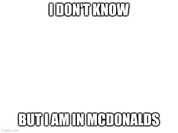 I DON'T KNOW BUT I AM IN MCDONALDS | made w/ Imgflip meme maker